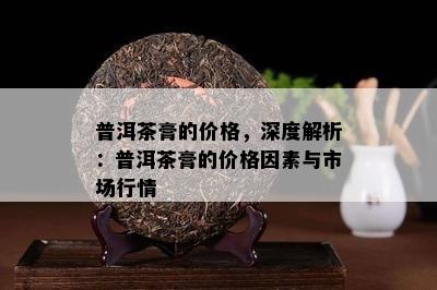 普洱茶膏的价格，深度解析：普洱茶膏的价格因素与市场行情