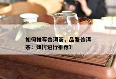 如何推荐普洱茶，品鉴普洱茶：如何进行推荐？