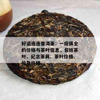 好运连连普洱茶：一应俱全的价格与茶叶信息，包括茶叶、纪念茶具、茶叶价格、价及价格。