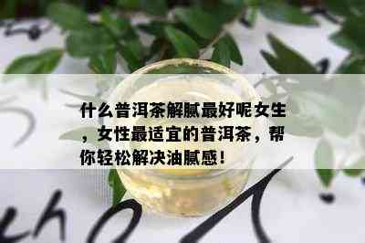 什么普洱茶解腻更好呢女生，女性最适宜的普洱茶，帮你轻松解决油腻感！