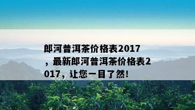 郎河普洱茶价格表2017，最新郎河普洱茶价格表2017，让您一目了然！