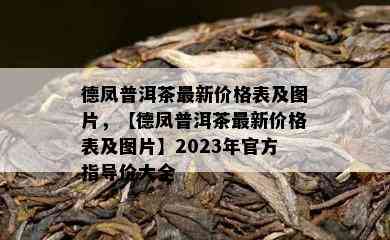 德凤普洱茶最新价格表及图片，【德凤普洱茶最新价格表及图片】2023年官方指导价大全