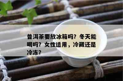 普洱茶要放冰箱吗？冬天能喝吗？女性适用，冷藏还是冷冻？