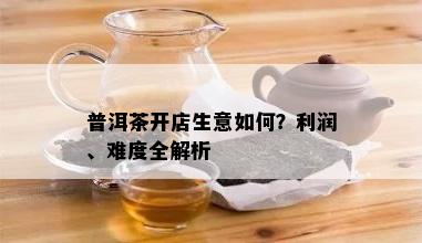 普洱茶开店生意如何？利润、难度全解析