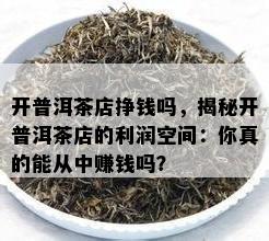 开普洱茶店挣钱吗，揭秘开普洱茶店的利润空间：你真的能从中赚钱吗？