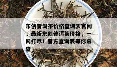 东创普洱茶价格查询表官网，最新东创普洱茶价格，一网打尽！官方查询表等你来查