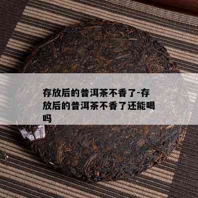 存放后的普洱茶不香了-存放后的普洱茶不香了还能喝吗