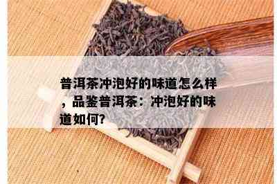 普洱茶冲泡好的味道怎么样，品鉴普洱茶：冲泡好的味道如何？