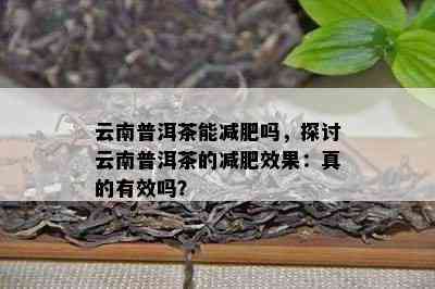 云南普洱茶能减肥吗，探讨云南普洱茶的减肥效果：真的有效吗？