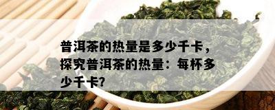 普洱茶的热量是多少千卡，探究普洱茶的热量：每杯多少千卡？