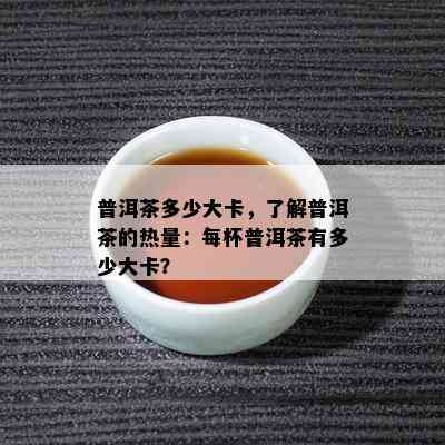 普洱茶多少大卡，了解普洱茶的热量：每杯普洱茶有多少大卡？