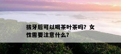 拔牙后可以喝茶叶茶吗？女性需要注意什么？