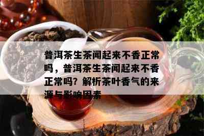 普洱茶生茶闻起来不香正常吗，普洱茶生茶闻起来不香正常吗？解析茶叶香气的来源与影响因素