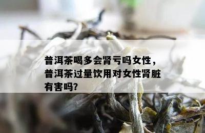 普洱茶喝多会肾亏吗女性，普洱茶过量饮用对女性肾脏有害吗？