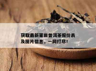 获取最新莆田普洱茶报价表及图片信息，一网打尽！