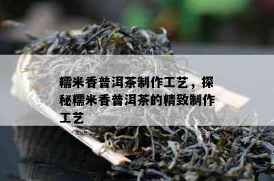 糯米香普洱茶制作工艺，探秘糯米香普洱茶的精致制作工艺