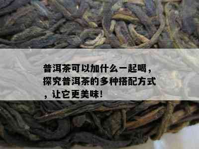 普洱茶可以加什么一起喝，探究普洱茶的多种搭配方式，让它更美味！