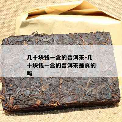 几十块钱一盒的普洱茶-几十块钱一盒的普洱茶是真的吗