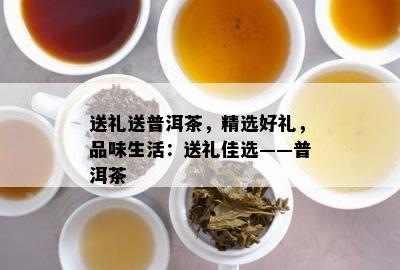 送礼送普洱茶，精选好礼，品味生活：送礼佳选——普洱茶