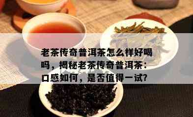 老茶传奇普洱茶怎么样好喝吗，揭秘老茶传奇普洱茶：口感如何，是否值得一试？