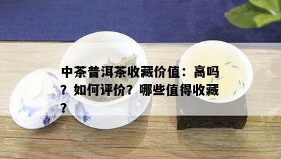 中茶普洱茶收藏价值：高吗？如何评价？哪些值得收藏？