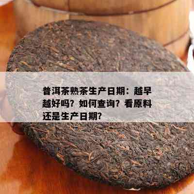 普洱茶熟茶生产日期：越早越好吗？如何查询？看原料还是生产日期？