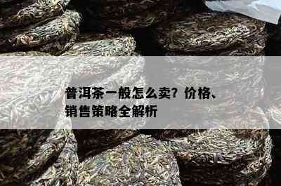 普洱茶一般怎么卖？价格、销售策略全解析