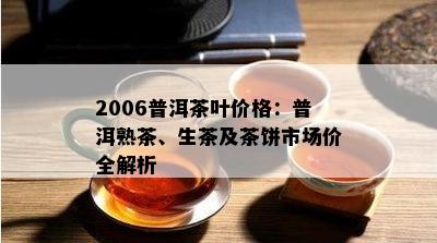 2006普洱茶叶价格：普洱熟茶、生茶及茶饼市场价全解析