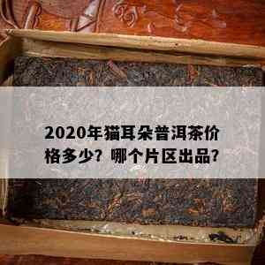 2020年猫耳朵普洱茶价格多少？哪个片区出品？