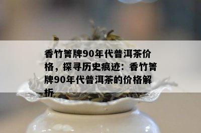 香竹箐牌90年代普洱茶价格，探寻历史痕迹：香竹箐牌90年代普洱茶的价格解析