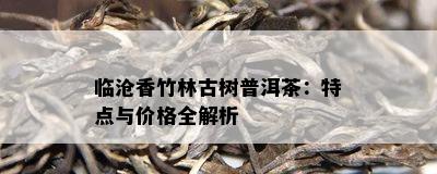 临沧香竹林古树普洱茶：特点与价格全解析