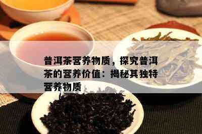 普洱茶营养物质，探究普洱茶的营养价值：揭秘其独特营养物质