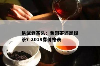 易武老茶头：普洱茶还是绿茶？2019春价格表