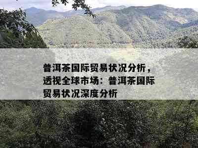 普洱茶国际贸易状况分析，透视全球市场：普洱茶国际贸易状况深度分析