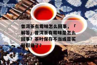 普洱茶有霉味怎么回事，「解答」普洱茶有霉味是怎么回事？茶叶保存不当或是买到假货了？