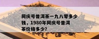 同庆号普洱茶一九八零多少钱，1980年同庆号普洱茶价格多少？