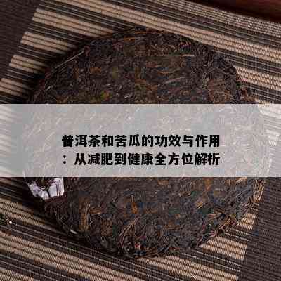 普洱茶和苦瓜的功效与作用：从减肥到健康全方位解析