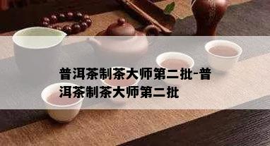 普洱茶制茶大师第二批-普洱茶制茶大师第二批