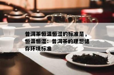 普洱茶恒温恒湿的标准是，恒温恒湿：普洱茶的理想储存环境标准