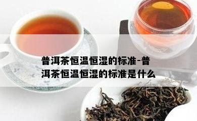 普洱茶恒温恒湿的标准-普洱茶恒温恒湿的标准是什么