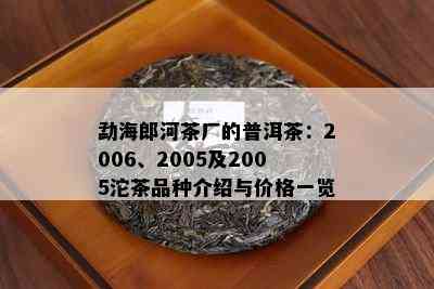 勐海郎河茶厂的普洱茶：2006、2005及2005沱茶品种介绍与价格一览