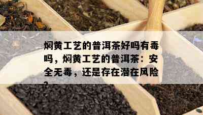 焖黄工艺的普洱茶好吗有吗，焖黄工艺的普洱茶：安全无，还是存在潜在风险？