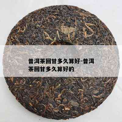 普洱茶回甘多久算好-普洱茶回甘多久算好的