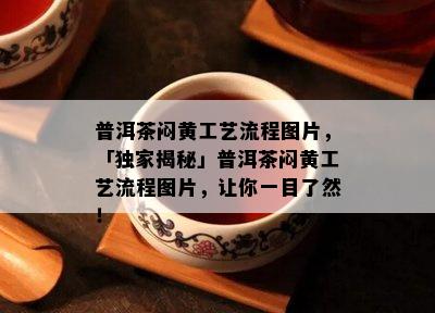 普洱茶闷黄工艺流程图片，「独家揭秘」普洱茶闷黄工艺流程图片，让你一目了然！