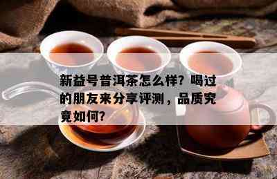 新益号普洱茶怎么样？喝过的朋友来分享评测，品质究竟如何？