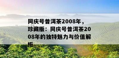 同庆号普洱茶2008年，珍藏版：同庆号普洱茶2008年的独特魅力与价值解析