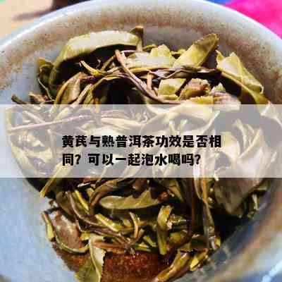 黄芪与熟普洱茶功效是否相同？可以一起泡水喝吗？