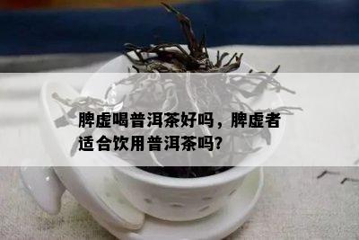 脾虚喝普洱茶好吗，脾虚者适合饮用普洱茶吗？