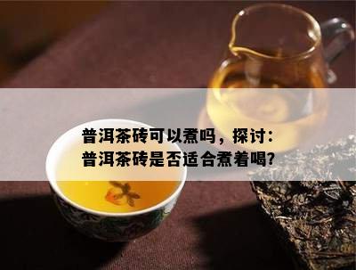 普洱茶砖可以煮吗，探讨：普洱茶砖是否适合煮着喝？