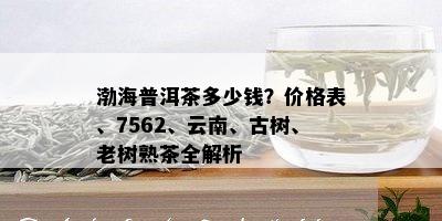 渤海普洱茶多少钱？价格表、7562、云南、古树、老树熟茶全解析